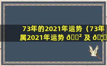 73年的2021年运势（73年属2021年运势 🌲 及 🦉 运程每月运程）